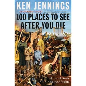 100 Places to See After You Die: A Travel Guide to the Afterlife -- Ken Jennings